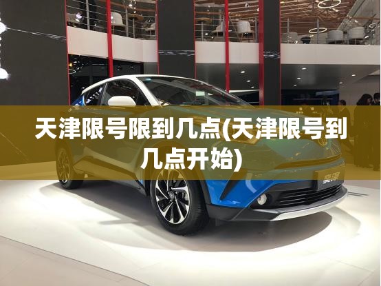 天津限号限到几点(天津限号到几点开始)
