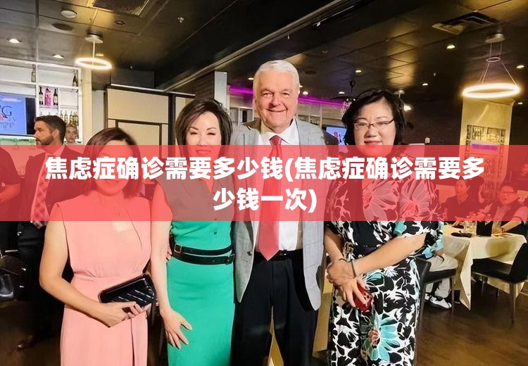 焦虑症确诊需要多少钱(焦虑症确诊需要多少钱一次)