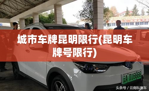 城市车牌昆明限行(昆明车牌号限行)