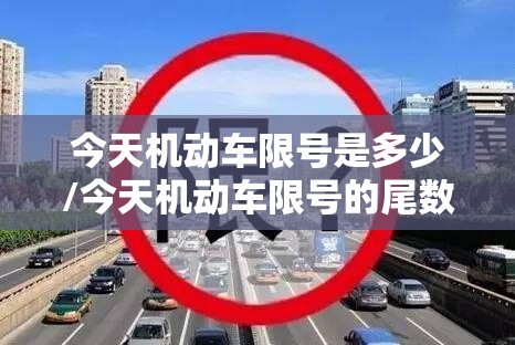 今天机动车限号是多少/今天机动车限号的尾数是多少