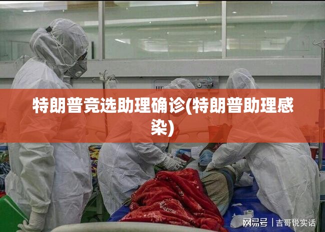 特朗普竞选助理确诊(特朗普助理感染)