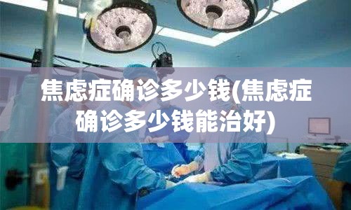 焦虑症确诊多少钱(焦虑症确诊多少钱能治好)