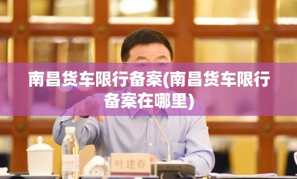 南昌货车限行备案(南昌货车限行备案在哪里)