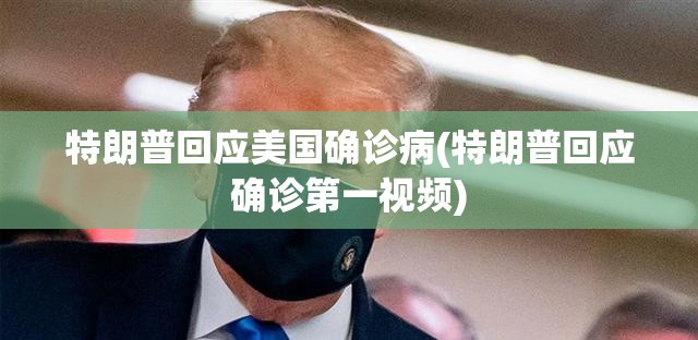 特朗普回应美国确诊病(特朗普回应确诊第一视频)