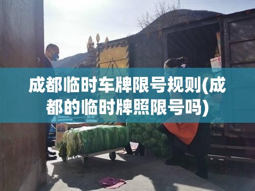 成都临时车牌限号规则(成都的临时牌照限号吗)
