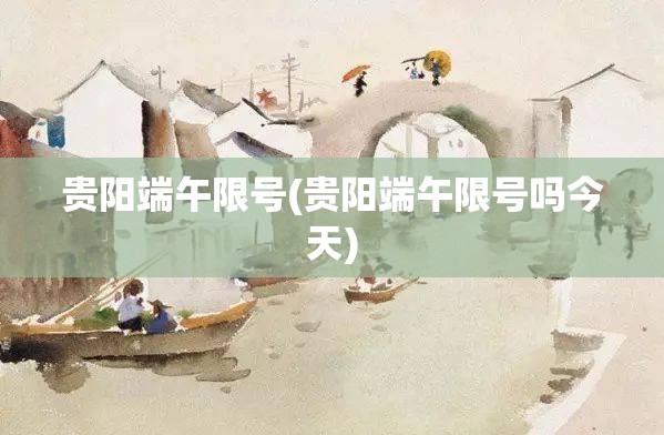 贵阳端午限号(贵阳端午限号吗今天)