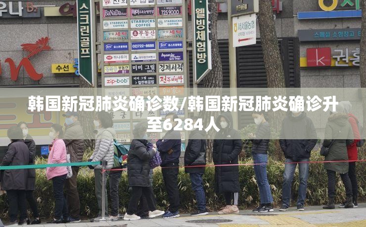 韩国新冠肺炎确诊数/韩国新冠肺炎确诊升至6284人