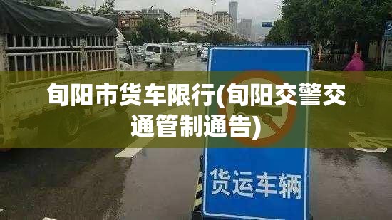 旬阳市货车限行(旬阳交警交通管制通告)
